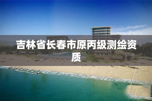 吉林省长春市原丙级测绘资质