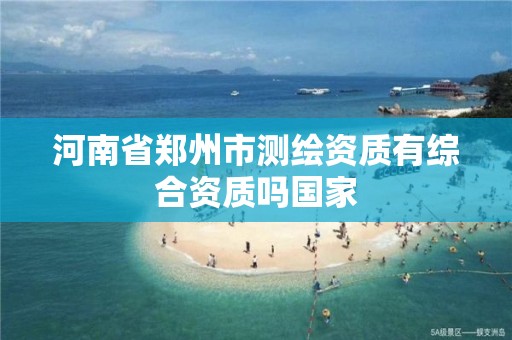 河南省郑州市测绘资质有综合资质吗国家