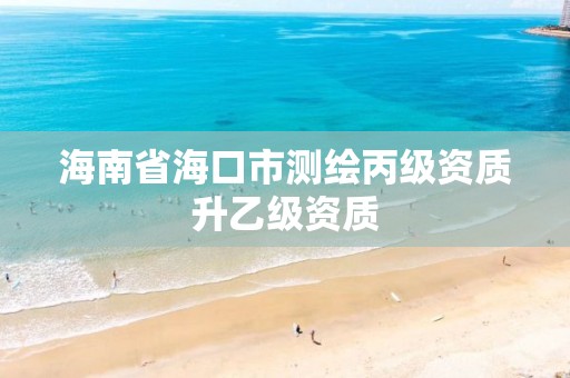 海南省海口市测绘丙级资质升乙级资质