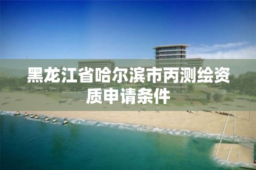 黑龙江省哈尔滨市丙测绘资质申请条件