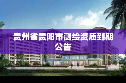 贵州省贵阳市测绘资质到期公告 贵州省贵阳市测绘资质到期公告
