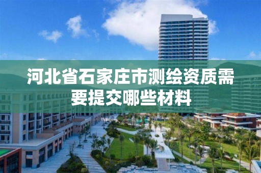 河北省石家庄市测绘资质需要提交哪些材料