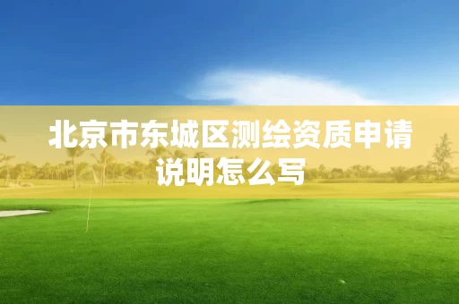 北京市东城区测绘资质申请说明怎么写 北京市东城区测绘资质申请说明怎么写