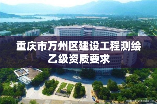 重庆市万州区建设工程测绘乙级资质要求