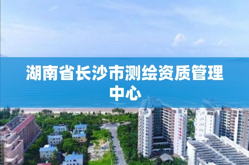 湖南省长沙市测绘资质管理中心