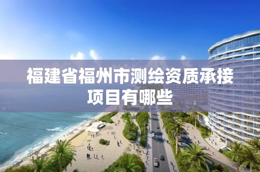 福建省福州市测绘资质承接项目有哪些