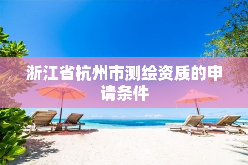 浙江省杭州市测绘资质的申请条件