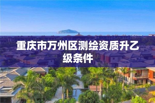 重庆市万州区测绘资质升乙级条件