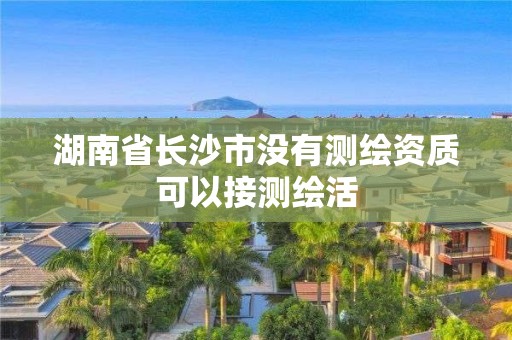 湖南省长沙市没有测绘资质可以接测绘活