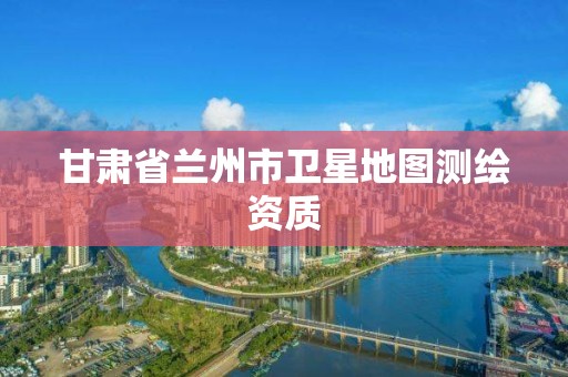 甘肃省兰州市卫星地图测绘资质