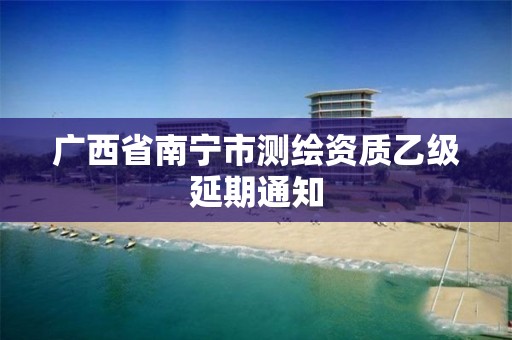 广西省南宁市测绘资质乙级延期通知