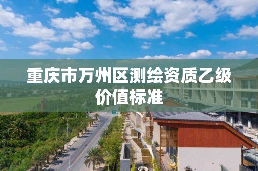 重庆市万州区测绘资质乙级价值标准