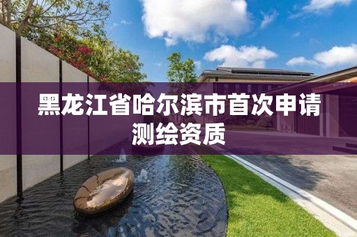 黑龙江省哈尔滨市首次申请测绘资质