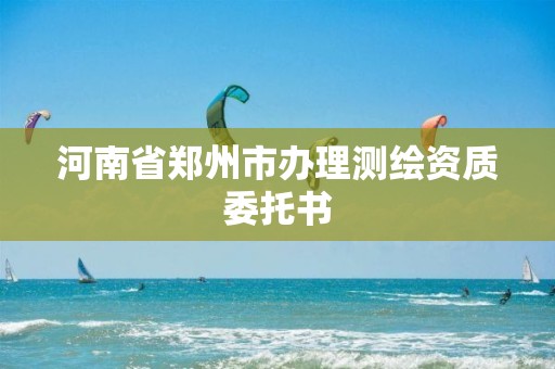 河南省郑州市办理测绘资质委托书