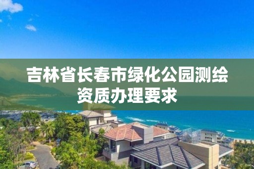 吉林省长春市绿化公园测绘资质办理要求