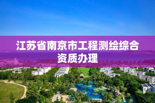 江苏省南京市工程测绘综合资质办理