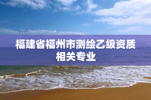 福建省福州市测绘乙级资质相关专业