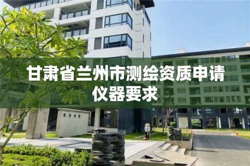 甘肃省兰州市测绘资质申请仪器要求