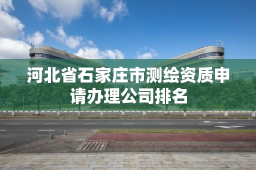 河北省石家庄市测绘资质申请办理公司排名