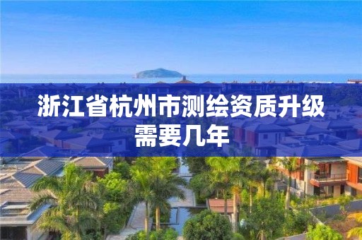 浙江省杭州市测绘资质升级需要几年