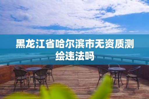 黑龙江省哈尔滨市无资质测绘违法吗