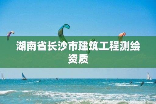 湖南省长沙市建筑工程测绘资质