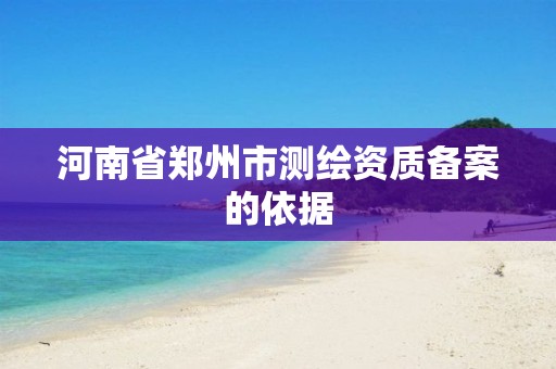 河南省郑州市测绘资质备案的依据