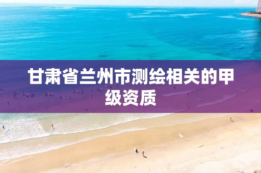 甘肃省兰州市测绘相关的甲级资质