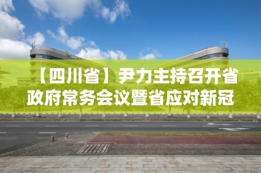 【四川省】尹力主持召开省政府常务会议暨省应对新冠肺炎疫情应急指挥部第17次会议 研究部署统筹推进疫情防控和经济社会发展重点工作