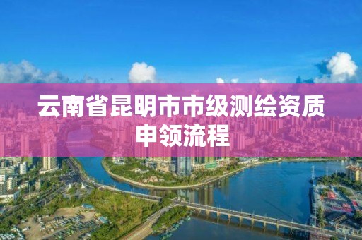 云南省昆明市市级测绘资质申领流程