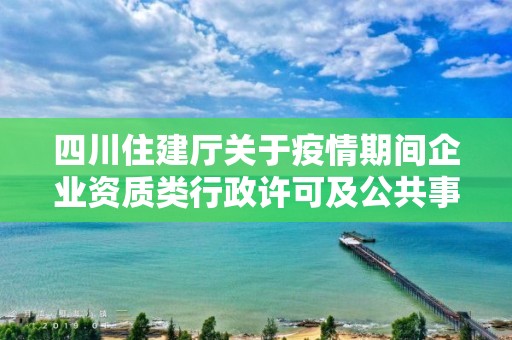 四川住建厅关于疫情期间企业资质类行政许可及公共事项办理有关事宜的通知