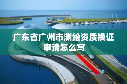 广东省广州市测绘资质换证申请怎么写