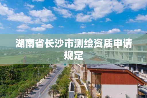 湖南省长沙市测绘资质申请规定