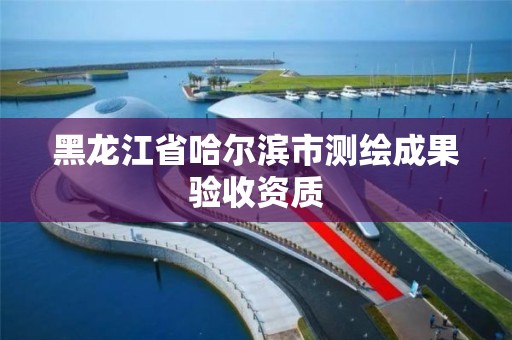 黑龙江省哈尔滨市测绘成果验收资质