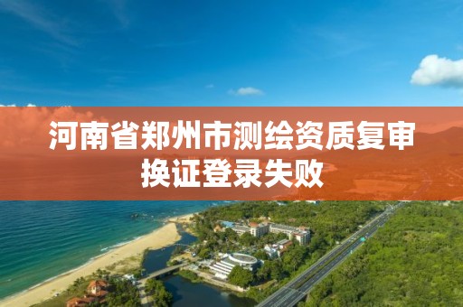 河南省郑州市测绘资质复审换证登录失败