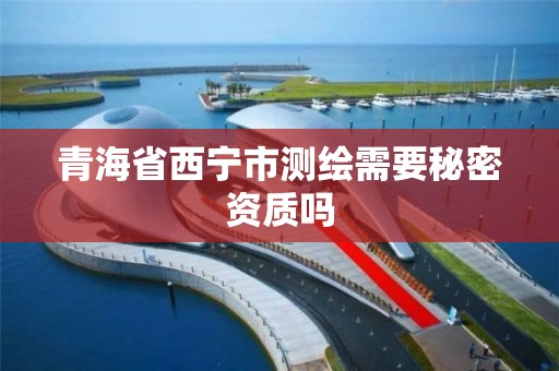 青海省西宁市测绘需要秘密资质吗