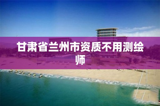 甘肃省兰州市资质不用测绘师