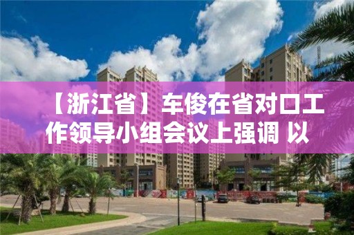 【浙江省】车俊在省对口工作领导小组会议上强调 以决战决胜姿态高质量如期完成对口工作任务 袁家军出席