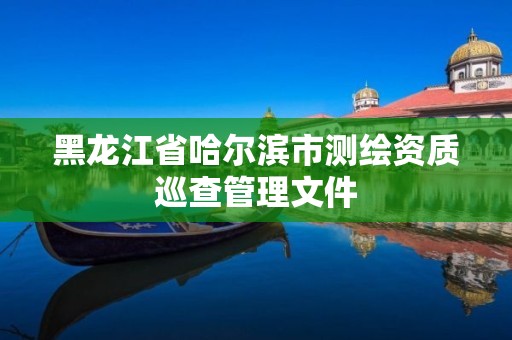 黑龙江省哈尔滨市测绘资质巡查管理文件