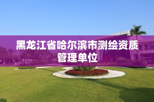 黑龙江省哈尔滨市测绘资质管理单位