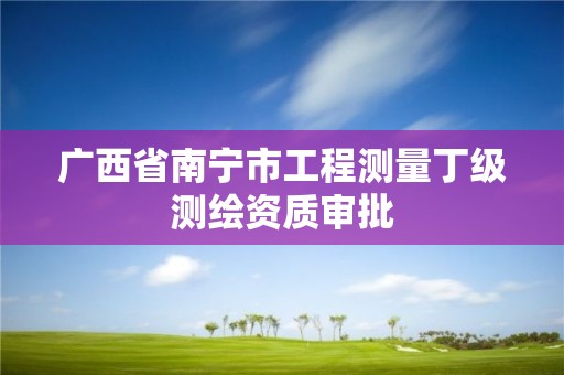 广西省南宁市工程测量丁级测绘资质审批