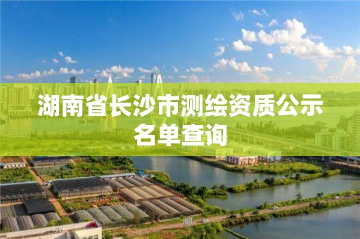 湖南省长沙市测绘资质公示名单查询