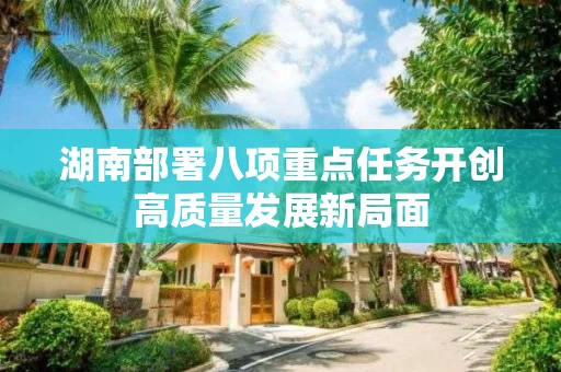 湖南部署八项重点任务开创高质量发展新局面 湖南部署八项重点任务开创高质量发展新局面