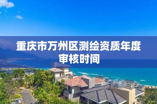 重庆市万州区测绘资质年度审核时间