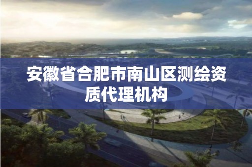 安徽省合肥市南山区测绘资质代理机构