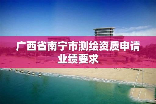 广西省南宁市测绘资质申请业绩要求