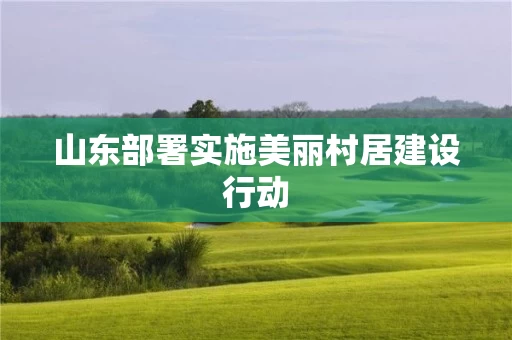 山东部署实施美丽村居建设行动 山东部署实施美丽村居建设行动
