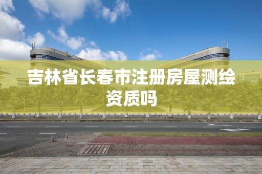 吉林省长春市注册房屋测绘资质吗