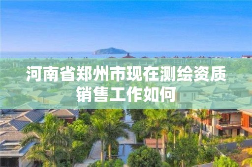 河南省郑州市现在测绘资质销售工作如何