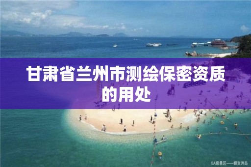 甘肃省兰州市测绘保密资质的用处